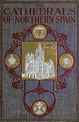 [Gutenberg 31965] • The Cathedrals of Northern Spain / Their History and Their Architecture; Together with Much of Interest Concerning the Bishops, Rulers and Other Personages Identified with Them